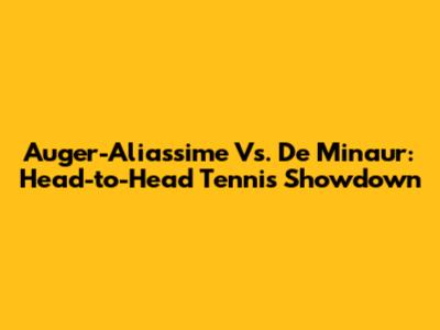 Auger-Aliassime Vs. De Minaur: Head-to-Head Tennis Showdown