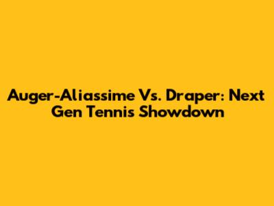 Auger-Aliassime Vs. Draper: Next Gen Tennis Showdown