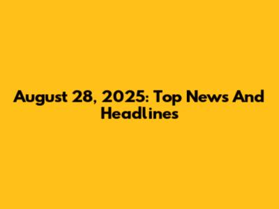 August 28, 2025: Top News And Headlines