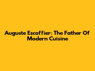 Auguste Escoffier: The Father Of Modern Cuisine