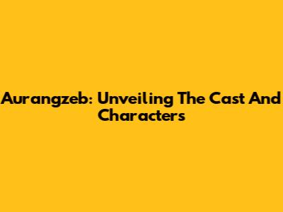 Aurangzeb: Unveiling The Cast And Characters