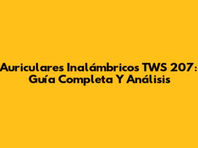 Auriculares Inalámbricos TWS 207: Guía Completa Y Análisis