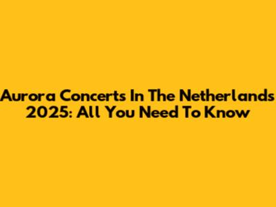 Aurora Concerts In The Netherlands 2025: All You Need To Know