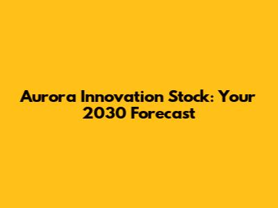 Aurora Innovation Stock: Your 2030 Forecast