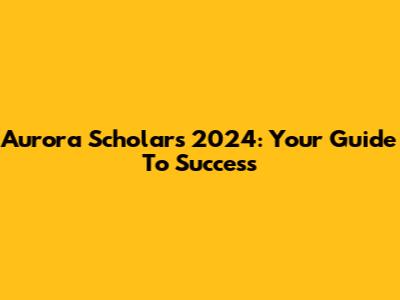 Aurora Scholars 2024: Your Guide To Success