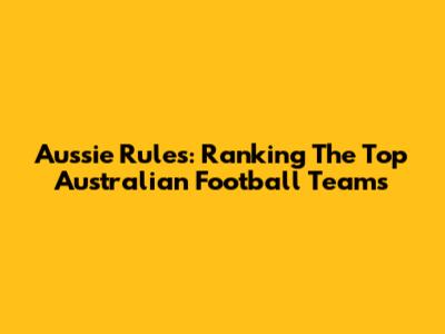 Aussie Rules: Ranking The Top Australian Football Teams