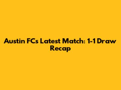 Austin FC's Latest Match: 1-1 Draw Recap