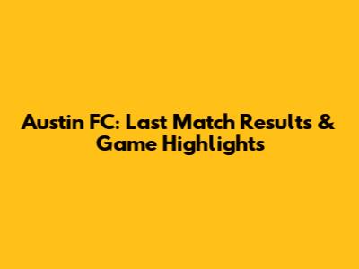 Austin FC: Last Match Results & Game Highlights