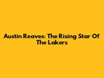 Austin Reaves: The Rising Star Of The Lakers