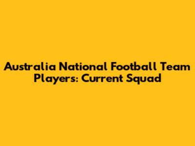 Australia National Football Team Players: Current Squad