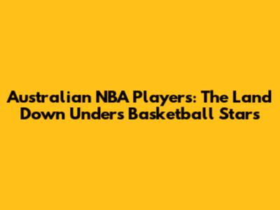 Australian NBA Players: The Land Down Under's Basketball Stars