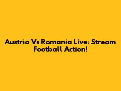 Austria Vs Romania Live: Stream Football Action!