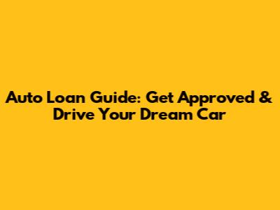 Auto Loan Guide: Get Approved & Drive Your Dream Car