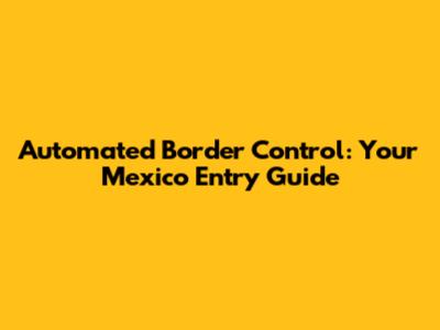 Automated Border Control: Your Mexico Entry Guide