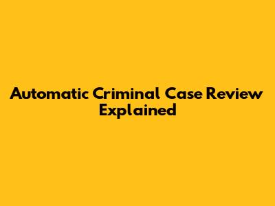 Automatic Criminal Case Review Explained