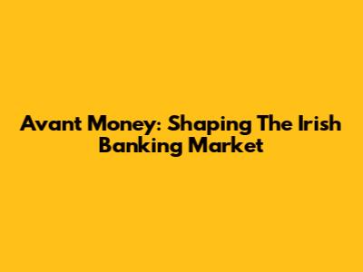Avant Money: Shaping The Irish Banking Market