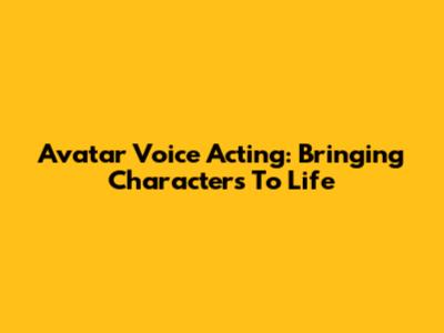 Avatar Voice Acting: Bringing Characters To Life