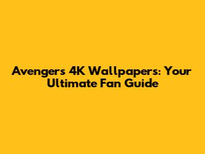 Avengers 4K Wallpapers: Your Ultimate Fan Guide