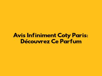 Avis Infiniment Coty Paris: Découvrez Ce Parfum