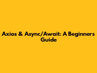 Axios & Async/Await: A Beginner's Guide