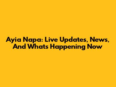 Ayia Napa: Live Updates, News, And What's Happening Now