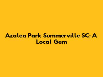 Azalea Park Summerville SC: A Local Gem
