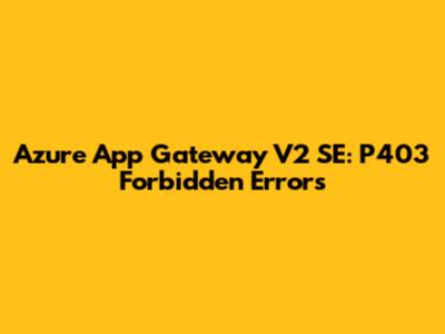 Azure App Gateway V2 SE: P403 Forbidden Errors