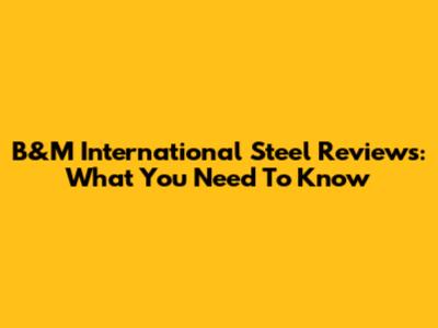 B&M International Steel Reviews: What You Need To Know