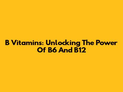B Vitamins: Unlocking The Power Of B6 And B12