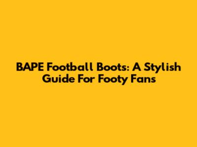 BAPE Football Boots: A Stylish Guide For Footy Fans