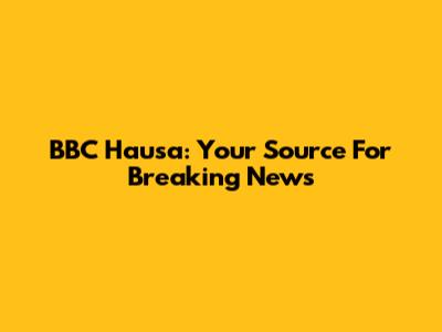 BBC Hausa: Your Source For Breaking News
