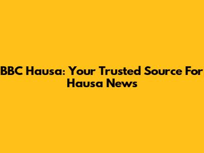 BBC Hausa: Your Trusted Source For Hausa News