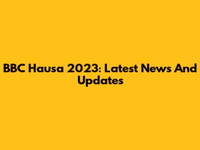 BBC Hausa 2023: Latest News And Updates