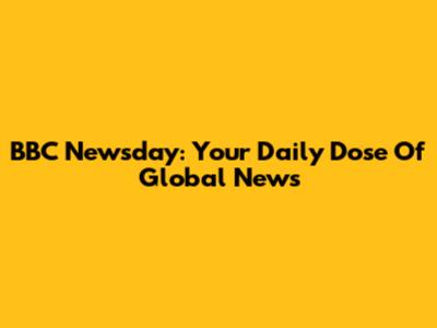 BBC Newsday: Your Daily Dose Of Global News