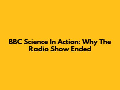 BBC Science In Action: Why The Radio Show Ended