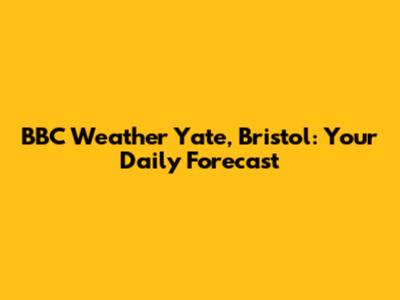 BBC Weather Yate, Bristol: Your Daily Forecast