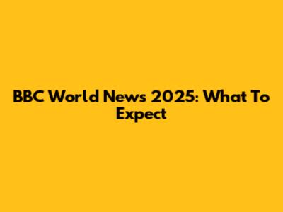 BBC World News 2025: What To Expect