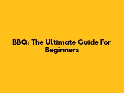 BBQ: The Ultimate Guide For Beginners