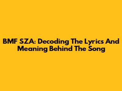BMF SZA: Decoding The Lyrics And Meaning Behind The Song