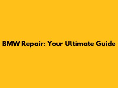 BMW Repair: Your Ultimate Guide