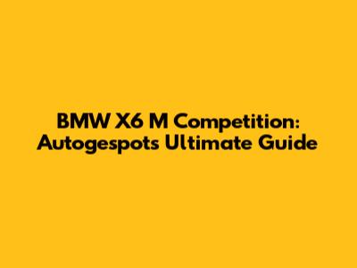 BMW X6 M Competition: Autogespot's Ultimate Guide