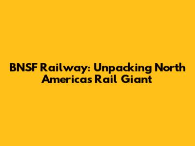 BNSF Railway: Unpacking North America's Rail Giant