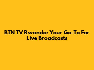 BTN TV Rwanda: Your Go-To For Live Broadcasts