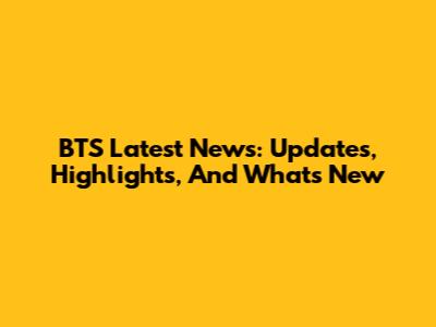 BTS Latest News: Updates, Highlights, And What's New