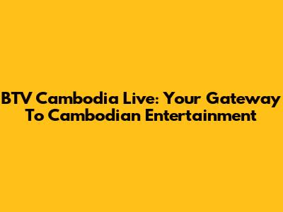 BTV Cambodia Live: Your Gateway To Cambodian Entertainment