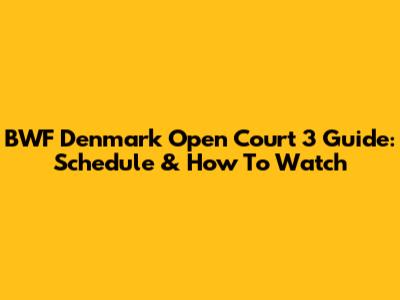 BWF Denmark Open Court 3 Guide: Schedule & How To Watch