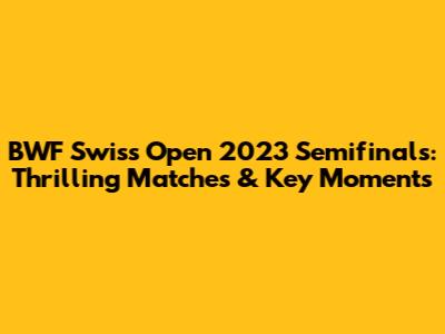 BWF Swiss Open 2023 Semifinals: Thrilling Matches & Key Moments