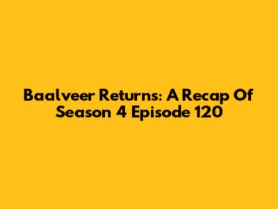 Baalveer Returns: A Recap Of Season 4 Episode 120