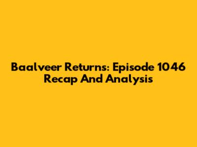 Baalveer Returns: Episode 1046 Recap And Analysis