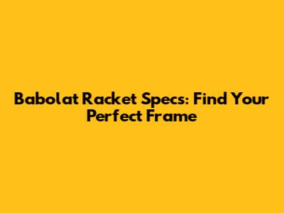 Babolat Racket Specs: Find Your Perfect Frame